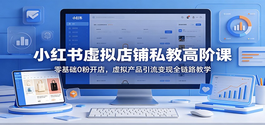 小红书虚拟店铺私教高阶课：零基础0粉开店，虚拟产品引流变现全链路教学